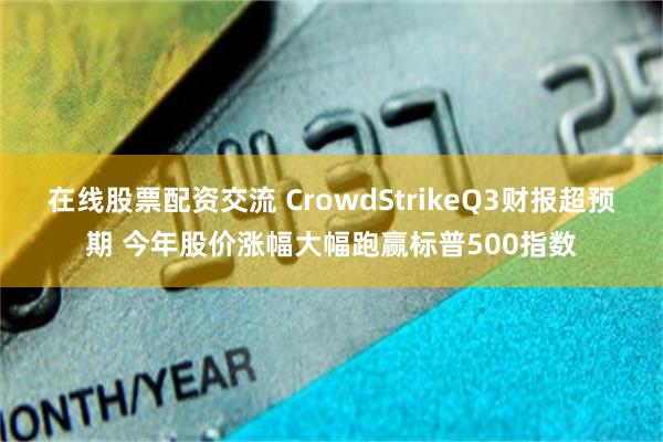 在线股票配资交流 CrowdStrikeQ3财报超预期 今年股价涨幅大幅跑赢标普500指数