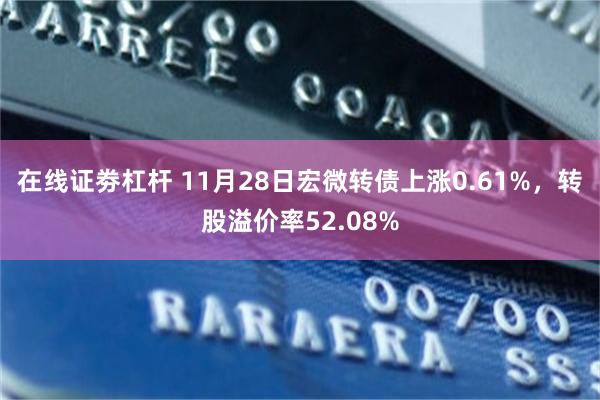 在线证劵杠杆 11月28日宏微转债上涨0.61%，转股溢价率52.08%