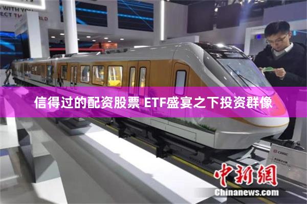 信得过的配资股票 ETF盛宴之下投资群像