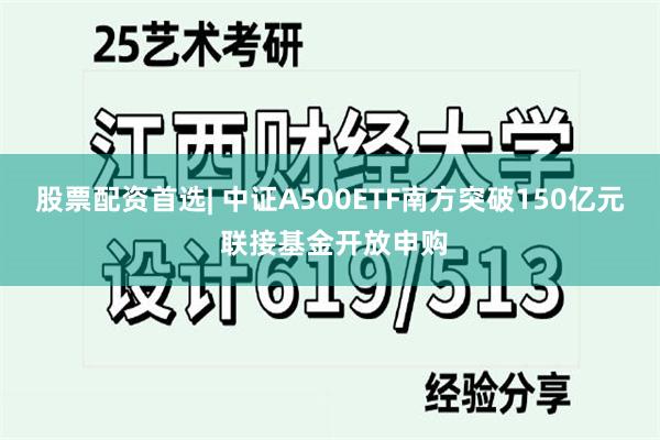 股票配资首选| 中证A500ETF南方突破150亿元 联接基金开放申购