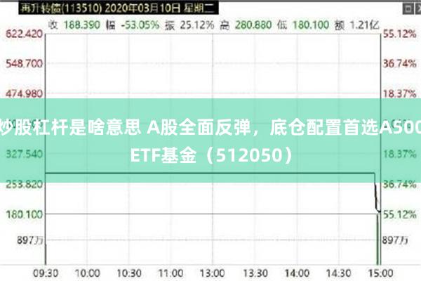 炒股杠杆是啥意思 A股全面反弹，底仓配置首选A500ETF基金（512050）