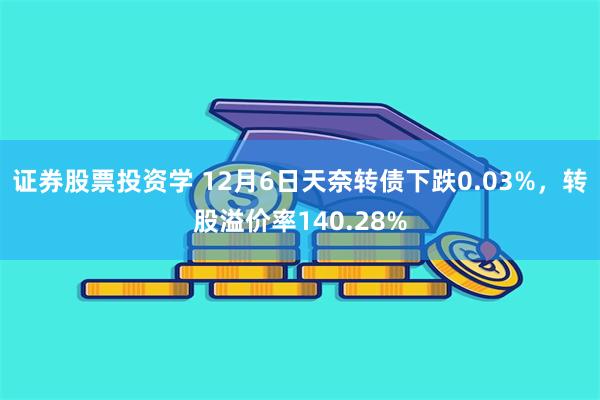 证券股票投资学 12月6日天奈转债下跌0.03%，转股溢价率140.28%