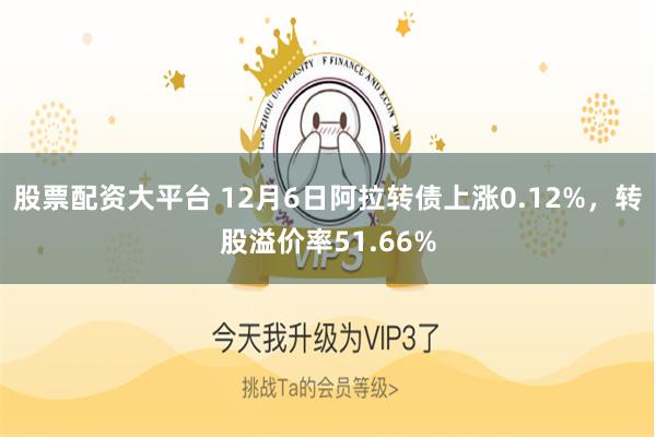 股票配资大平台 12月6日阿拉转债上涨0.12%，转股溢价率51.66%