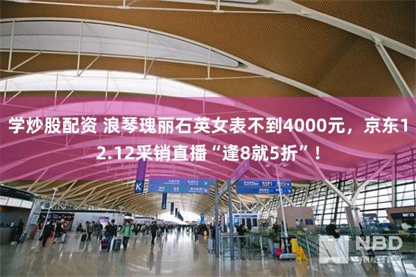 学炒股配资 浪琴瑰丽石英女表不到4000元，京东12.12采销直播“逢8就5折”！