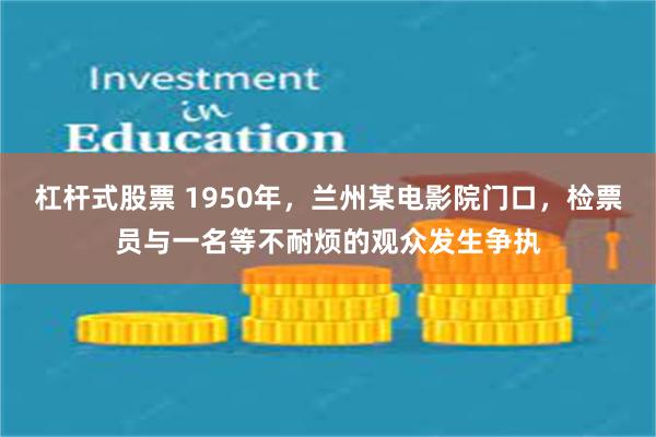 杠杆式股票 1950年，兰州某电影院门口，检票员与一名等不耐烦的观众发生争执