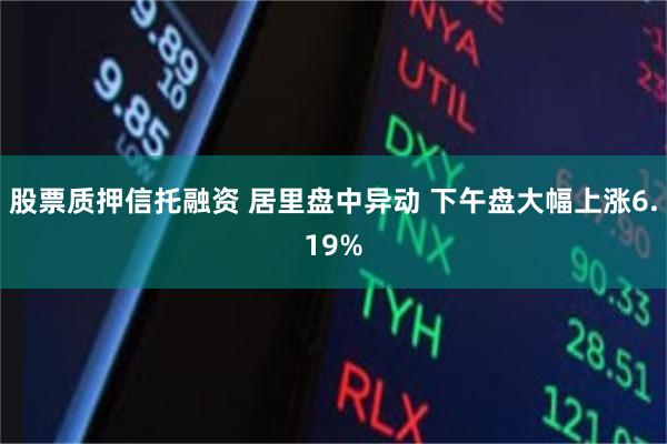 股票质押信托融资 居里盘中异动 下午盘大幅上涨6.19%