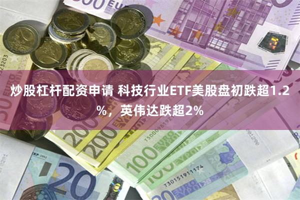 炒股杠杆配资申请 科技行业ETF美股盘初跌超1.2%，英伟达跌超2%