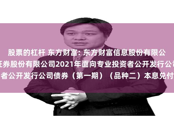 股票的杠杆 东方财富: 东方财富信息股份有限公司关于子公司东方财富证券股份有限公司2021年面向专业投资者公开发行公司债券（第一期）（品种二）本息兑付暨摘牌的公告