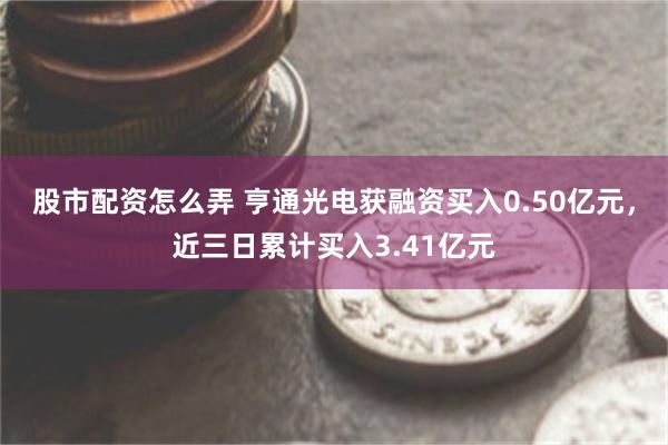 股市配资怎么弄 亨通光电获融资买入0.50亿元，近三日累计买入3.41亿元