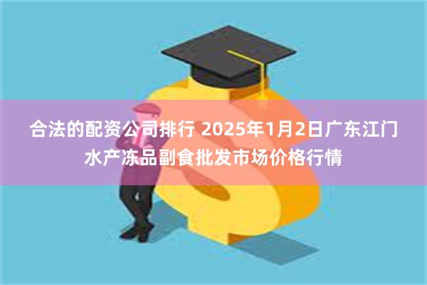 合法的配资公司排行 2025年1月2日广东江门水产冻品副食批发市场价格行情