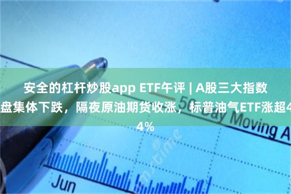 安全的杠杆炒股app ETF午评 | A股三大指数早盘集体下跌，隔夜原油期货收涨，标普油气ETF涨超4%