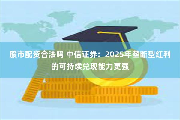 股市配资合法吗 中信证券：2025年垄断型红利的可持续兑现能力更强