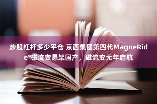 炒股杠杆多少平仓 京西集团第四代MagneRide®磁流变悬架国产，磁流变元年启航