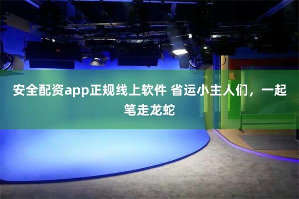 安全配资app正规线上软件 省运小主人们，一起笔走龙蛇