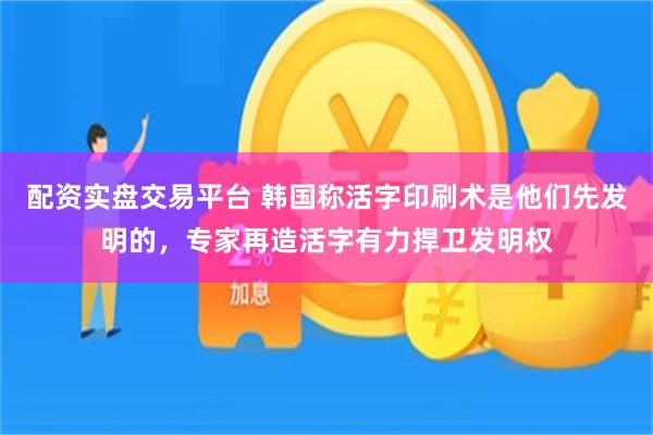 配资实盘交易平台 韩国称活字印刷术是他们先发明的，专家再造活字有力捍卫发明权