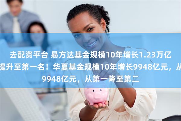 去配资平台 易方达基金规模10年增长1.23万亿，从行业第三提升至第一名！华夏基金规模10年增长9948亿元，从第一降至第二