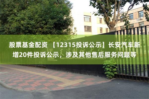 股票基金配资 【12315投诉公示】长安汽车新增20件投诉公示，涉及其他售后服务问题等