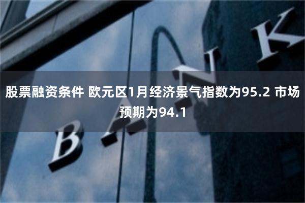 股票融资条件 欧元区1月经济景气指数为95.2 市场预期为94.1