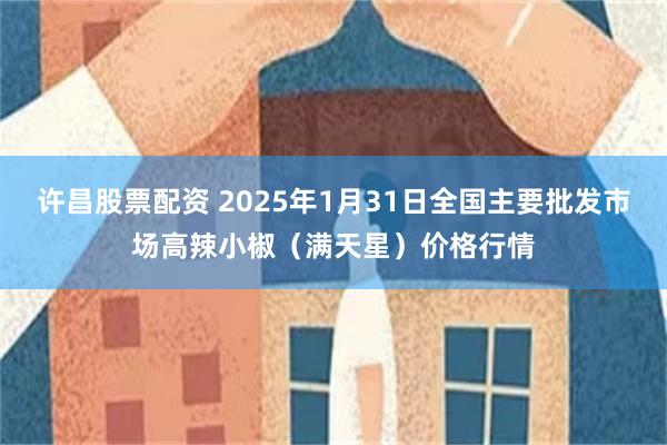 许昌股票配资 2025年1月31日全国主要批发市场高辣小椒（满天星）价格行情