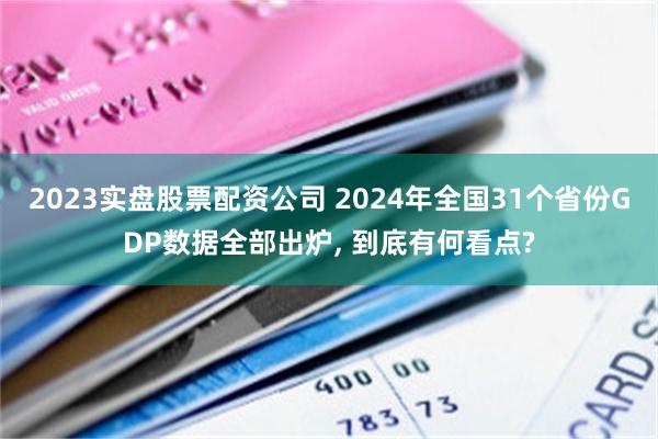 2023实盘股票配资公司 2024年全国31个省份GDP数据全部出炉, 到底有何看点?