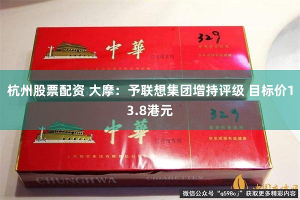 杭州股票配资 大摩：予联想集团增持评级 目标价13.8港元