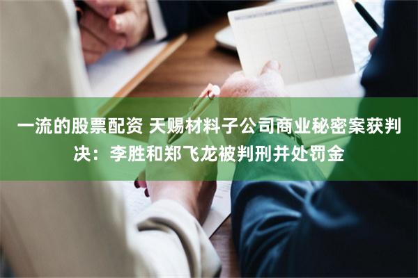 一流的股票配资 天赐材料子公司商业秘密案获判决：李胜和郑飞龙被判刑并处罚金