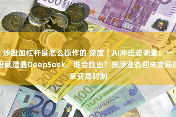 炒股加杠杆是怎么操作的 深度｜AI冲击波调查！一线投顾遭遇DeepSeek，谁会胜出？投顾业态迎来变局时刻