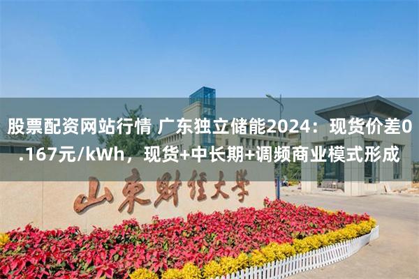 股票配资网站行情 广东独立储能2024：现货价差0.167元/kWh，现货+中长期+调频商业模式形成