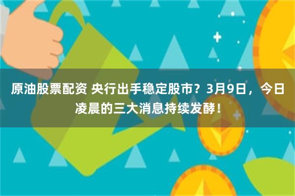 原油股票配资 央行出手稳定股市？3月9日，今日凌晨的三大消息持续发酵！