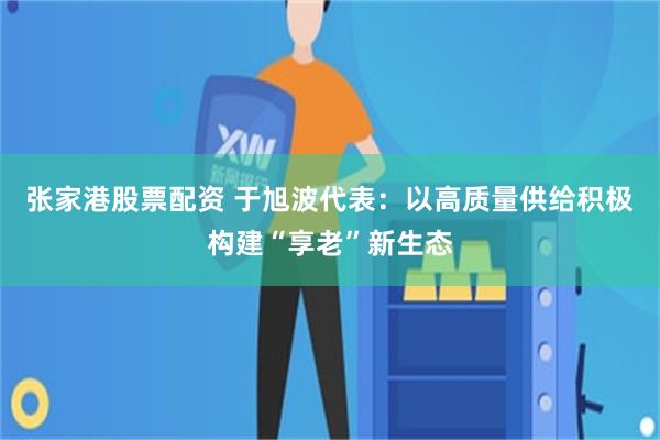 张家港股票配资 于旭波代表：以高质量供给积极构建“享老”新生态