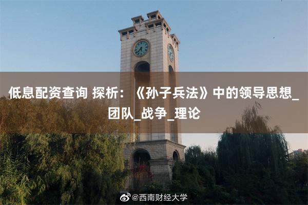 低息配资查询 探析：《孙子兵法》中的领导思想_团队_战争_理论