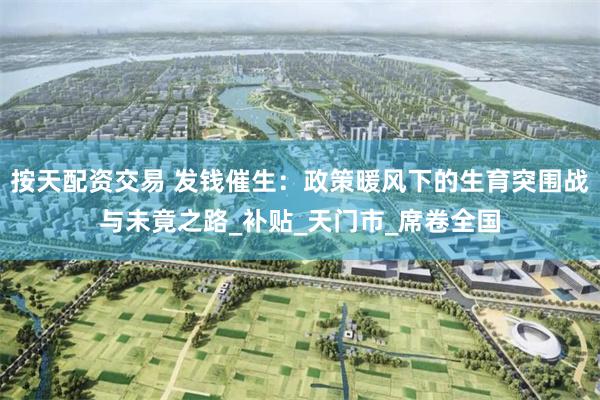按天配资交易 发钱催生：政策暖风下的生育突围战与未竟之路_补贴_天门市_席卷全国