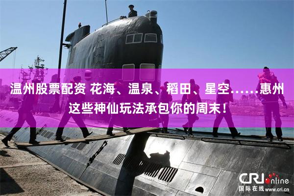 温州股票配资 花海、温泉、稻田、星空……惠州这些神仙玩法承包你的周末！