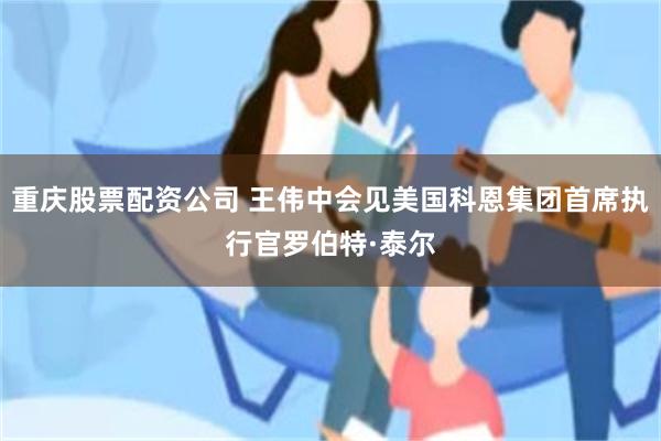 重庆股票配资公司 王伟中会见美国科恩集团首席执行官罗伯特·泰尔
