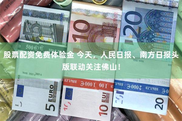 股票配资免费体验金 今天，人民日报、南方日报头版联动关注佛山！