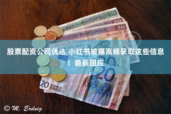 股票配资公司优选 小红书被曝高频获取这些信息！最新回应
