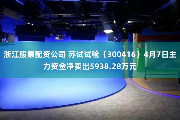 浙江股票配资公司 苏试试验（300416）4月7日主力资金净卖出5938.28万元