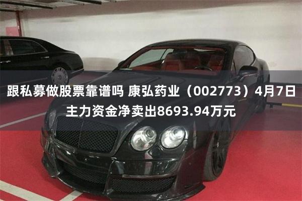 跟私募做股票靠谱吗 康弘药业（002773）4月7日主力资金净卖出8693.94万元