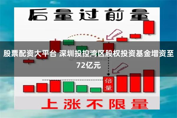 股票配资大平台 深圳投控湾区股权投资基金增资至72亿元