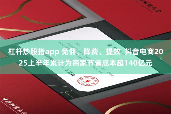 杠杆炒股指app 免佣、降费、提效  抖音电商2025上半年累计为商家节省成本超140亿元