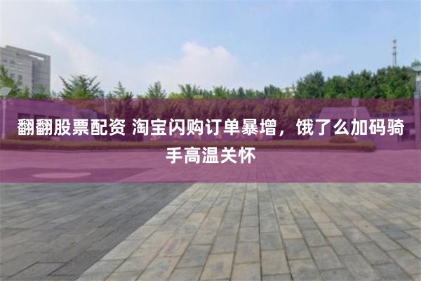 翻翻股票配资 淘宝闪购订单暴增，饿了么加码骑手高温关怀