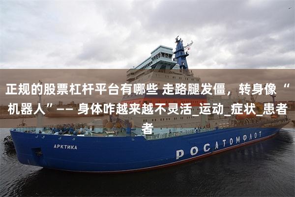 正规的股票杠杆平台有哪些 走路腿发僵，转身像 “机器人”—— 身体咋越来越不灵活_运动_症状_患者