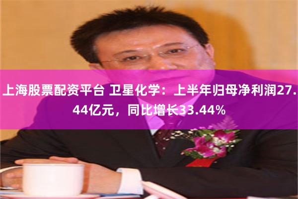 上海股票配资平台 卫星化学：上半年归母净利润27.44亿元，同比增长33.44%
