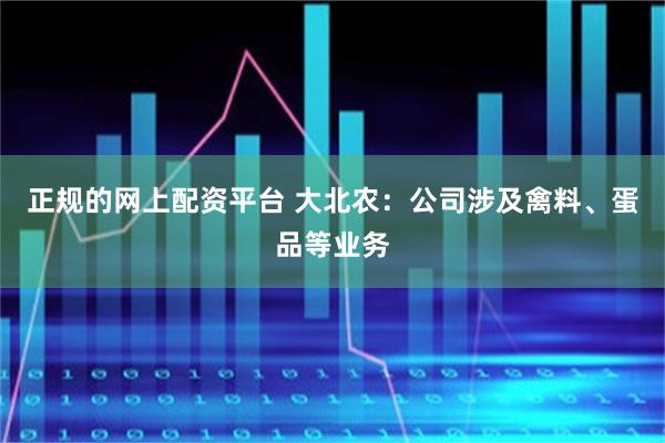 正规的网上配资平台 大北农：公司涉及禽料、蛋品等业务