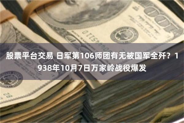 股票平台交易 日军第106师团有无被国军全歼？1938年10月7日万家岭战役爆发