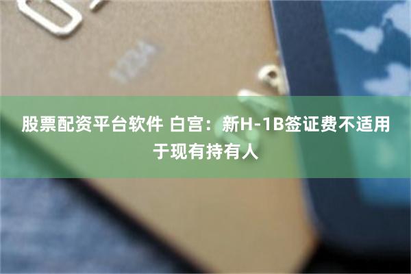 股票配资平台软件 白宫：新H-1B签证费不适用于现有持有人
