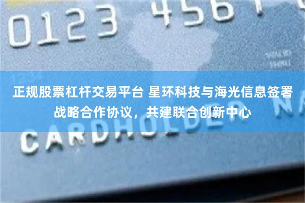 正规股票杠杆交易平台 星环科技与海光信息签署战略合作协议，共建联合创新中心