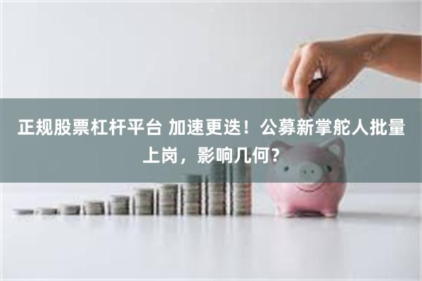 正规股票杠杆平台 加速更迭！公募新掌舵人批量上岗，影响几何？