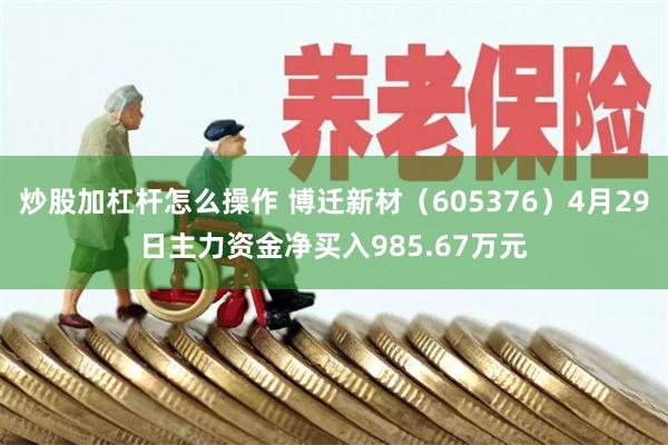 炒股加杠杆怎么操作 博迁新材（605376）4月29日主力资金净买入985.67万元